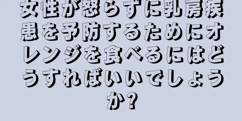 女性が怒らずに乳房疾患を予防するためにオレンジを食べるにはどうすればいいでしょうか?