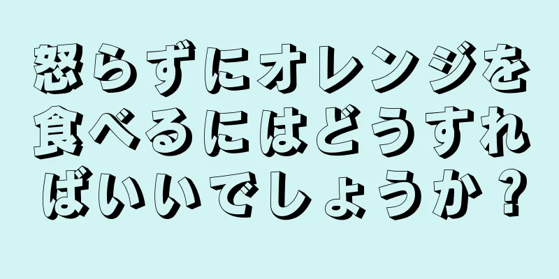 怒らずにオレンジを食べるにはどうすればいいでしょうか？