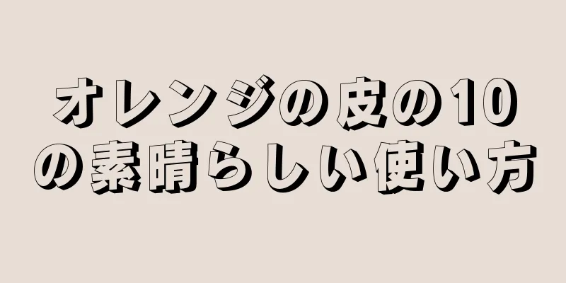 オレンジの皮の10の素晴らしい使い方