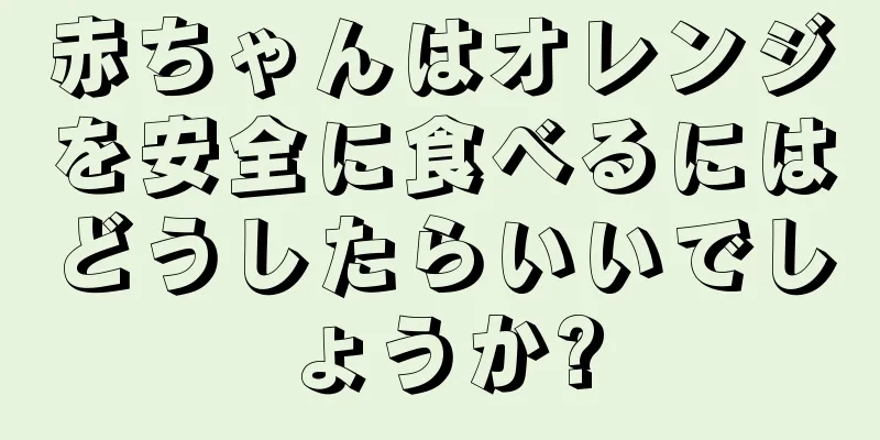 赤ちゃんはオレンジを安全に食べるにはどうしたらいいでしょうか?