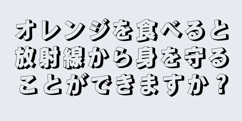 オレンジを食べると放射線から身を守ることができますか？