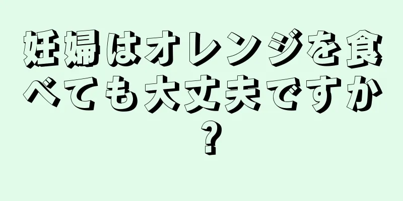 妊婦はオレンジを食べても大丈夫ですか？