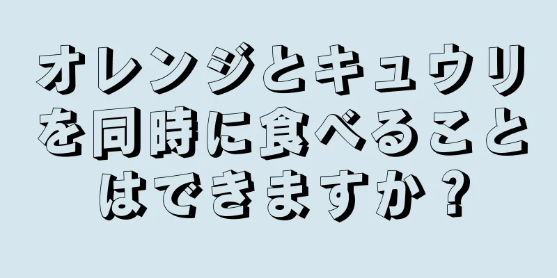 オレンジとキュウリを同時に食べることはできますか？