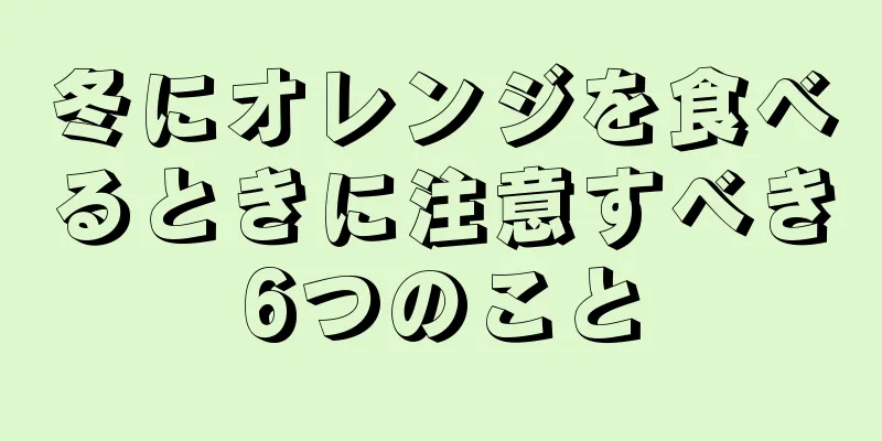 冬にオレンジを食べるときに注意すべき6つのこと