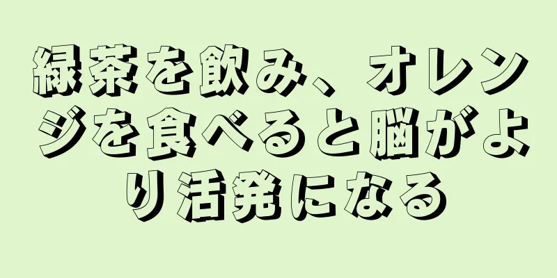 緑茶を飲み、オレンジを食べると脳がより活発になる