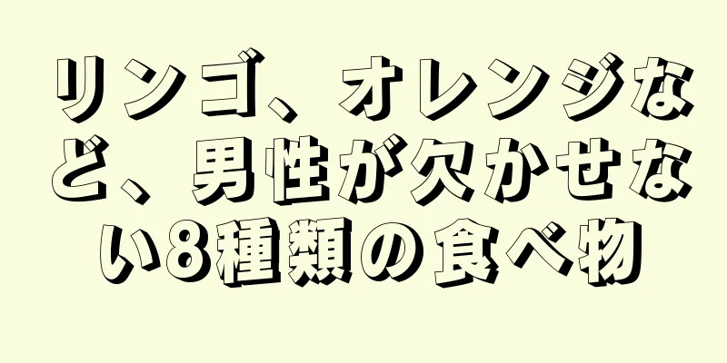 リンゴ、オレンジなど、男性が欠かせない8種類の食べ物