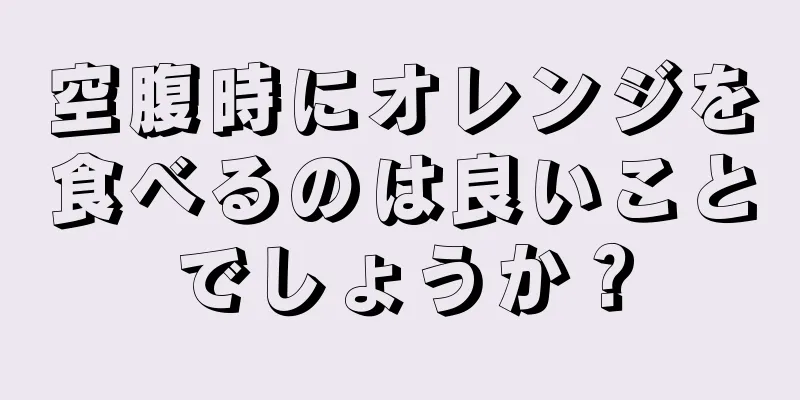 空腹時にオレンジを食べるのは良いことでしょうか？