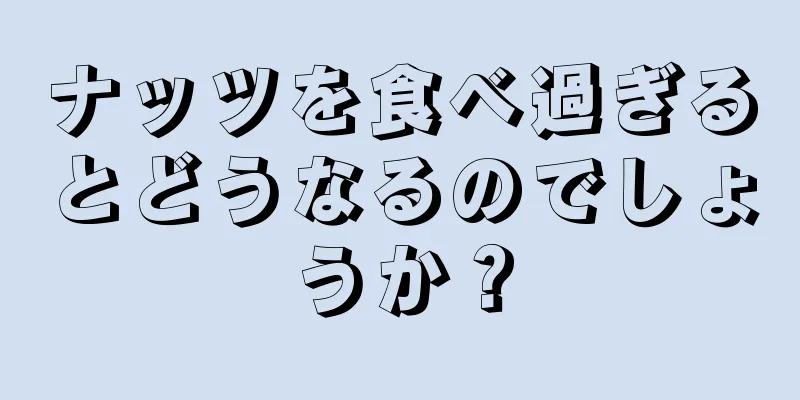 ナッツを食べ過ぎるとどうなるのでしょうか？