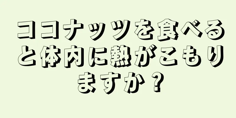 ココナッツを食べると体内に熱がこもりますか？