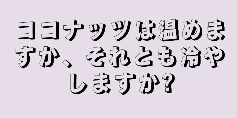 ココナッツは温めますか、それとも冷やしますか?