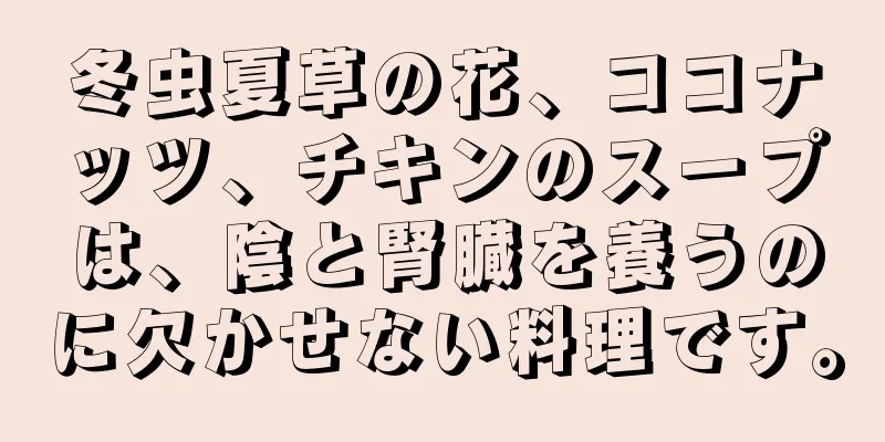 冬虫夏草の花、ココナッツ、チキンのスープは、陰と腎臓を養うのに欠かせない料理です。