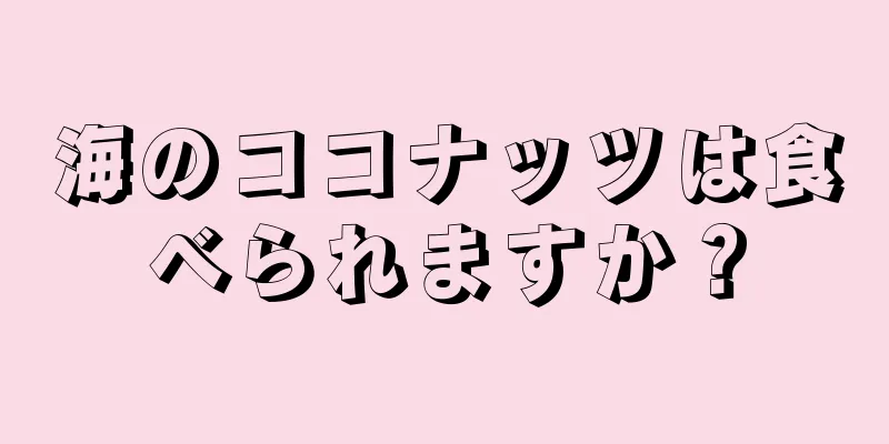 海のココナッツは食べられますか？