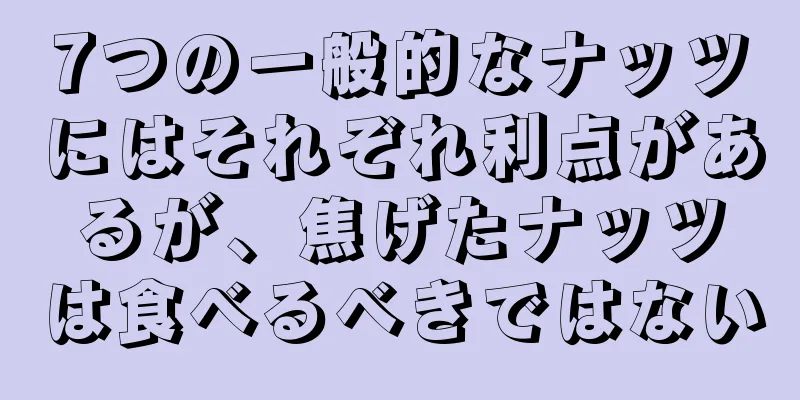 7つの一般的なナッツにはそれぞれ利点があるが、焦げたナッツは食べるべきではない