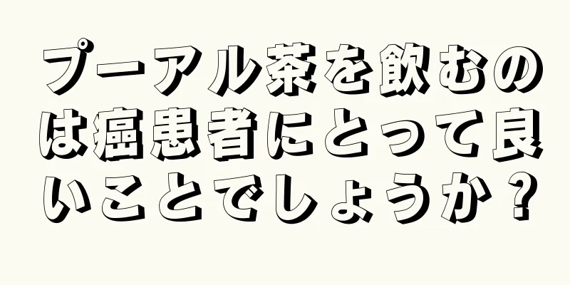 プーアル茶を飲むのは癌患者にとって良いことでしょうか？