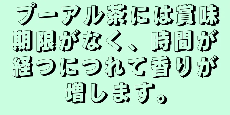 プーアル茶には賞味期限がなく、時間が経つにつれて香りが増します。