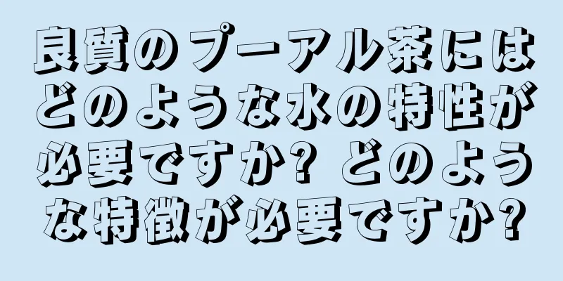 良質のプーアル茶にはどのような水の特性が必要ですか? どのような特徴が必要ですか?