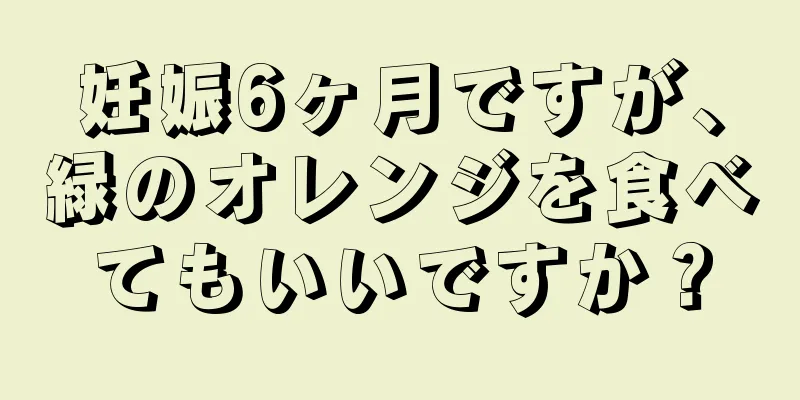 妊娠6ヶ月ですが、緑のオレンジを食べてもいいですか？