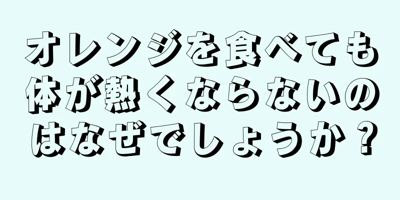 オレンジを食べても体が熱くならないのはなぜでしょうか？