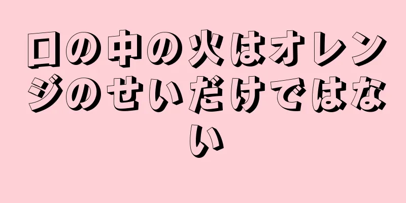 口の中の火はオレンジのせいだけではない