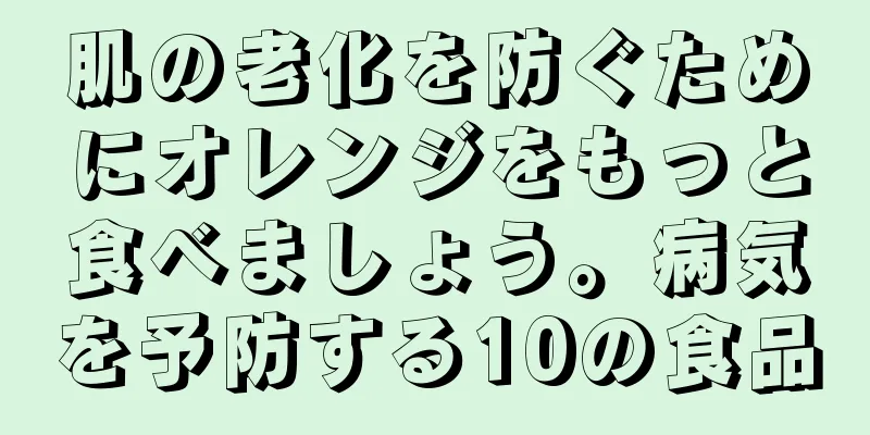 肌の老化を防ぐためにオレンジをもっと食べましょう。病気を予防する10の食品