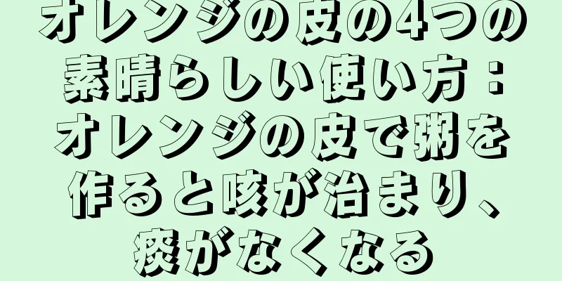 オレンジの皮の4つの素晴らしい使い方：オレンジの皮で粥を作ると咳が治まり、痰がなくなる