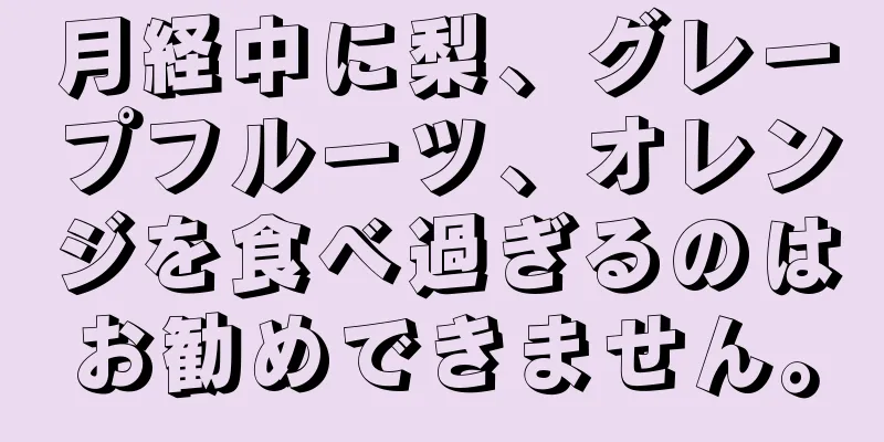 月経中に梨、グレープフルーツ、オレンジを食べ過ぎるのはお勧めできません。