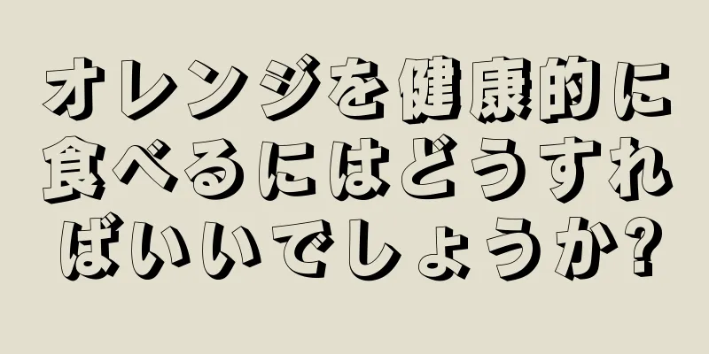 オレンジを健康的に食べるにはどうすればいいでしょうか?