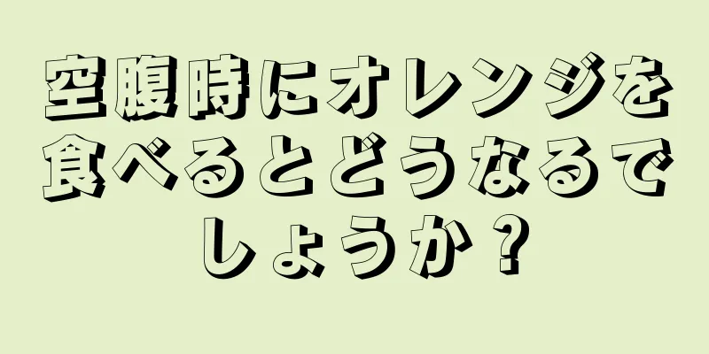 空腹時にオレンジを食べるとどうなるでしょうか？