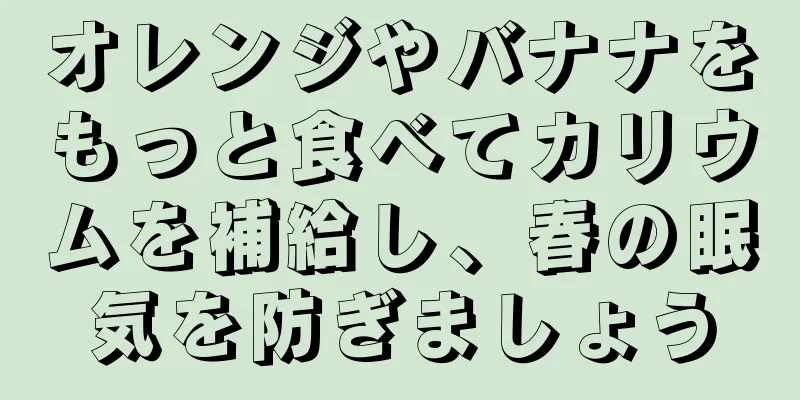 オレンジやバナナをもっと食べてカリウムを補給し、春の眠気を防ぎましょう