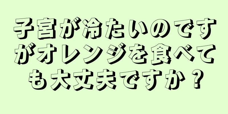 子宮が冷たいのですがオレンジを食べても大丈夫ですか？