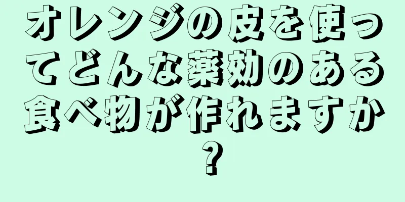 オレンジの皮を使ってどんな薬効のある食べ物が作れますか？