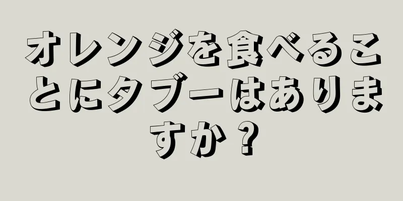 オレンジを食べることにタブーはありますか？