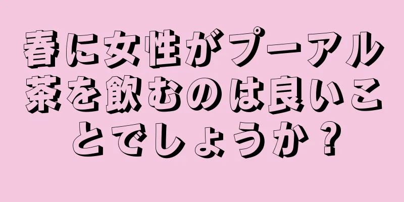 春に女性がプーアル茶を飲むのは良いことでしょうか？