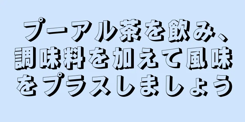 プーアル茶を飲み、調味料を加えて風味をプラスしましょう