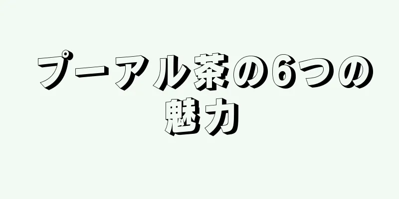 プーアル茶の6つの魅力