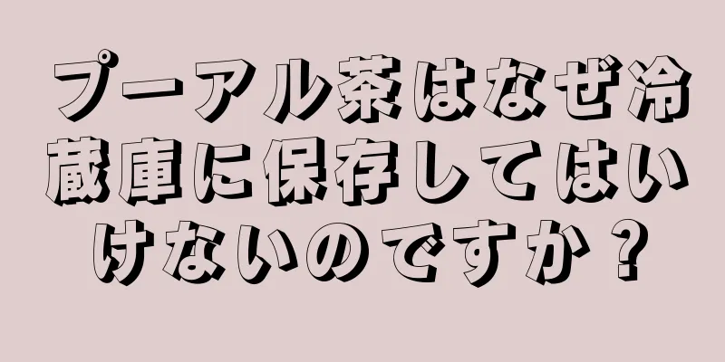 プーアル茶はなぜ冷蔵庫に保存してはいけないのですか？