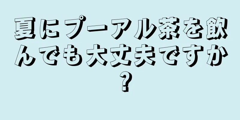 夏にプーアル茶を飲んでも大丈夫ですか？