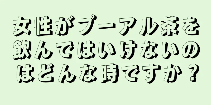 女性がプーアル茶を飲んではいけないのはどんな時ですか？