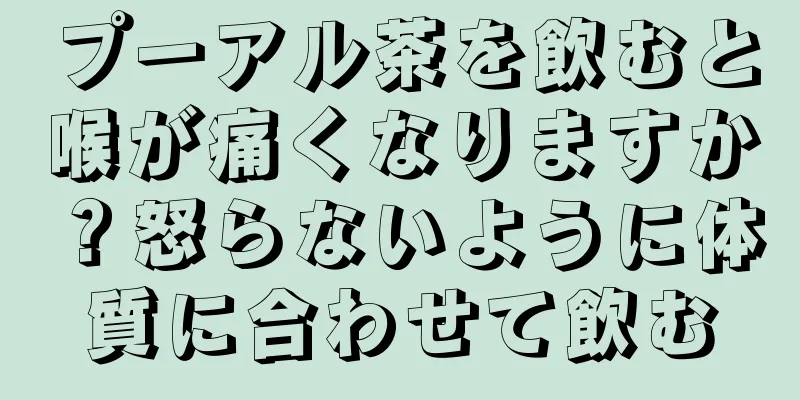 プーアル茶を飲むと喉が痛くなりますか？怒らないように体質に合わせて飲む