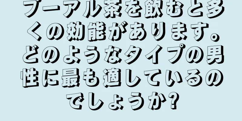 プーアル茶を飲むと多くの効能があります。どのようなタイプの男性に最も適しているのでしょうか?