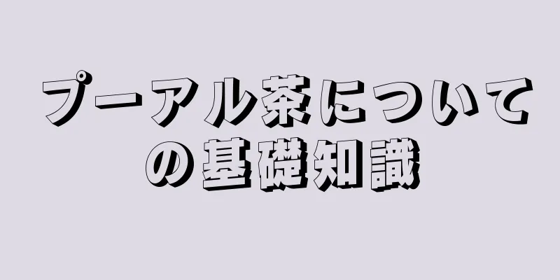 プーアル茶についての基礎知識