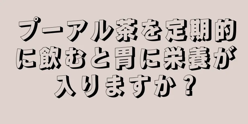 プーアル茶を定期的に飲むと胃に栄養が入りますか？