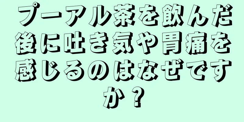 プーアル茶を飲んだ後に吐き気や胃痛を感じるのはなぜですか？