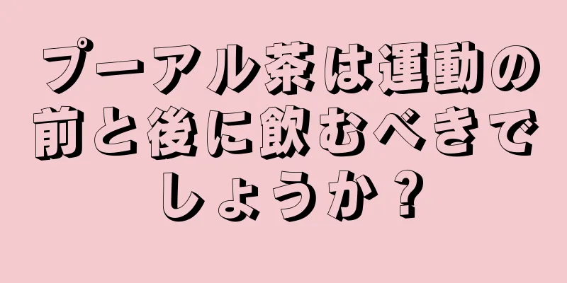 プーアル茶は運動の前と後に飲むべきでしょうか？