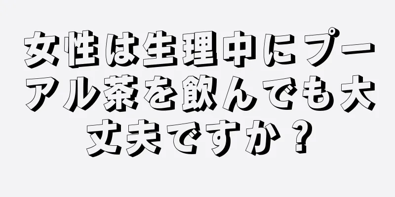 女性は生理中にプーアル茶を飲んでも大丈夫ですか？