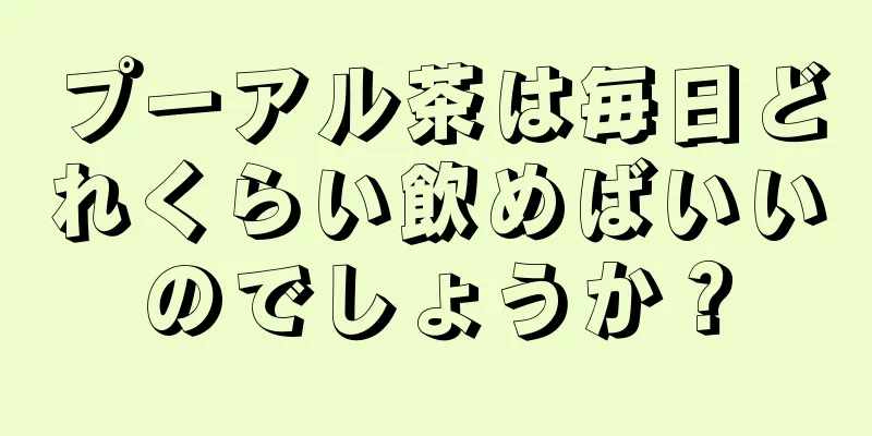 プーアル茶は毎日どれくらい飲めばいいのでしょうか？