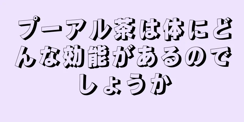 プーアル茶は体にどんな効能があるのでしょうか