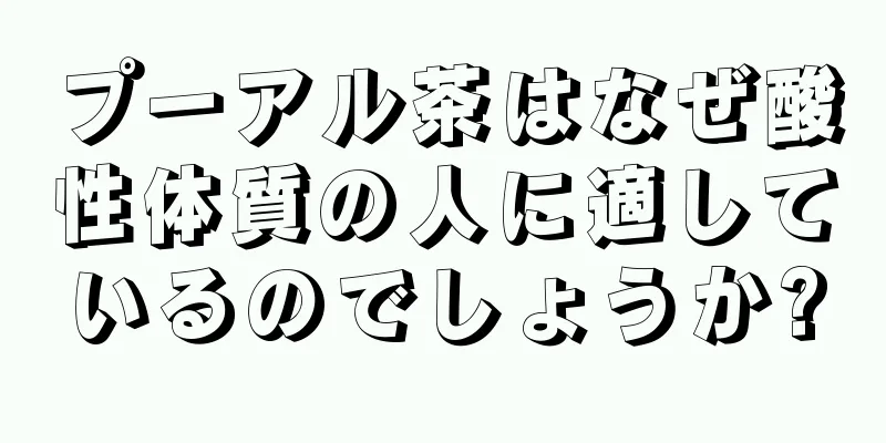 プーアル茶はなぜ酸性体質の人に適しているのでしょうか?