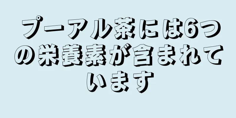 プーアル茶には6つの栄養素が含まれています