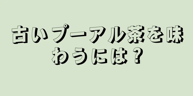 古いプーアル茶を味わうには？